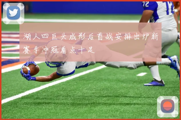 湖人四巨头成形后首战安排出炉新赛季冲冠看点十足