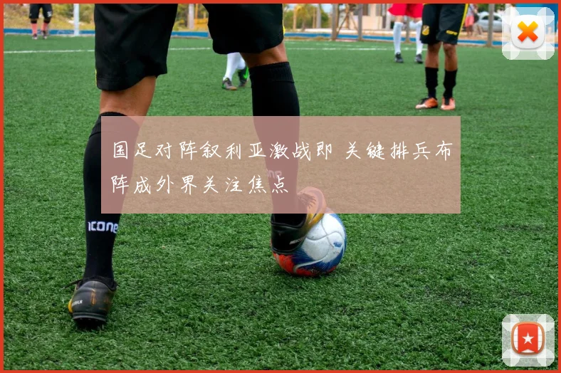 国足对阵叙利亚激战即 关键排兵布阵成外界关注焦点