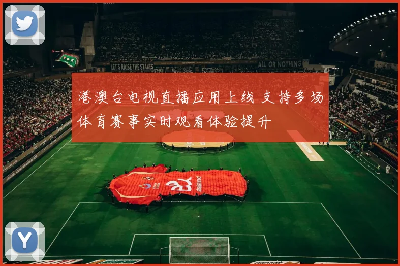 港澳台电视直播应用上线 支持多场体育赛事实时观看体验提升
