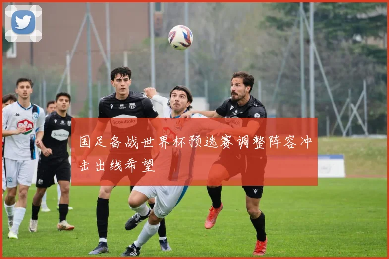 国足备战世界杯预选赛调整阵容冲击出线希望