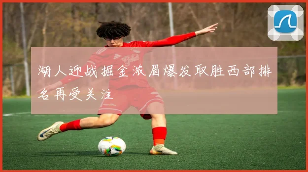 湖人迎战掘金浓眉爆发取胜西部排名再受关注