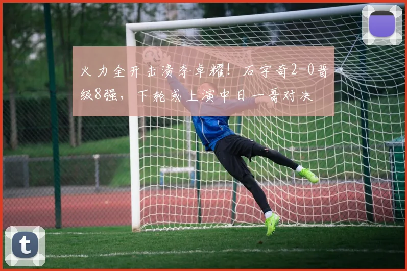 火力全开击溃李卓耀！石宇奇2-0晋级8强，下轮或上演中日一哥对决