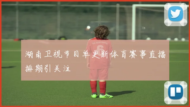 湖南卫视节目单更新体育赛事直播排期引关注