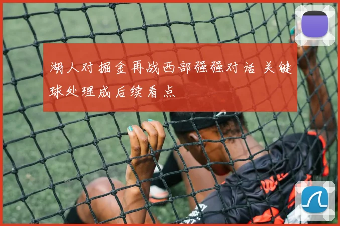 湖人对掘金再战西部强强对话 关键球处理成后续看点